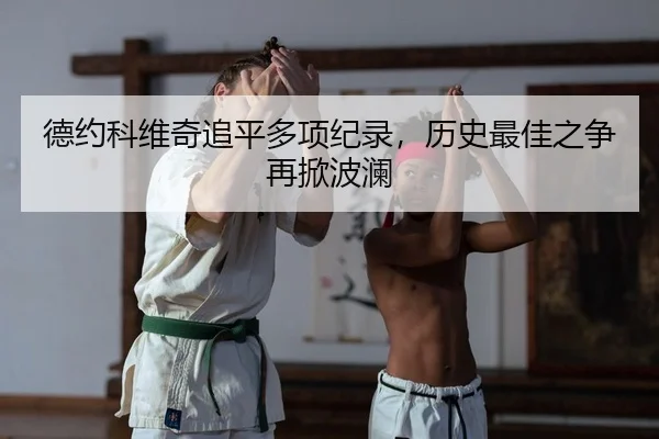 德约科维奇追平多项纪录，历史最佳之争再掀波澜